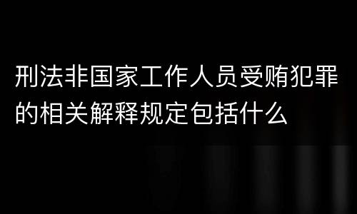 刑法非国家工作人员受贿犯罪的相关解释规定包括什么