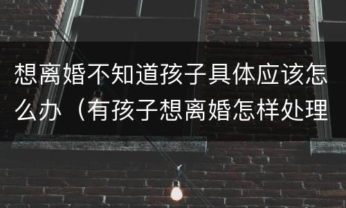 想离婚不知道孩子具体应该怎么办（有孩子想离婚怎样处理）