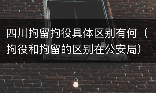 四川拘留拘役具体区别有何（拘役和拘留的区别在公安局）