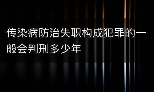 传染病防治失职构成犯罪的一般会判刑多少年