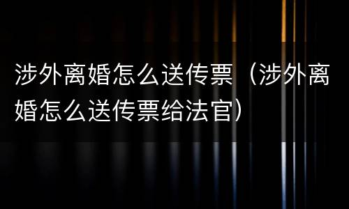 涉外离婚怎么送传票（涉外离婚怎么送传票给法官）
