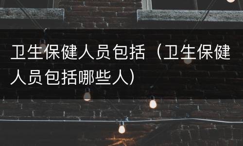 卫生保健人员包括（卫生保健人员包括哪些人）