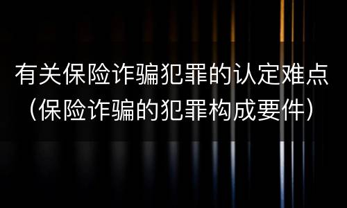 有关保险诈骗犯罪的认定难点（保险诈骗的犯罪构成要件）