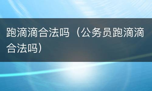 跑滴滴合法吗（公务员跑滴滴合法吗）