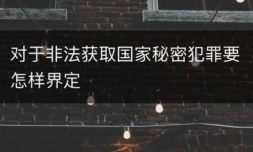 对于非法获取国家秘密犯罪要怎样界定