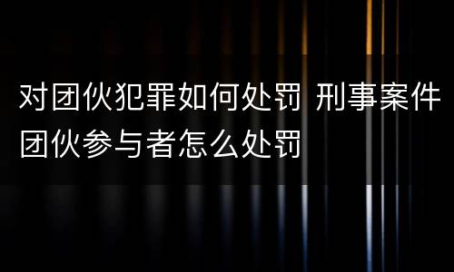 对团伙犯罪如何处罚 刑事案件团伙参与者怎么处罚