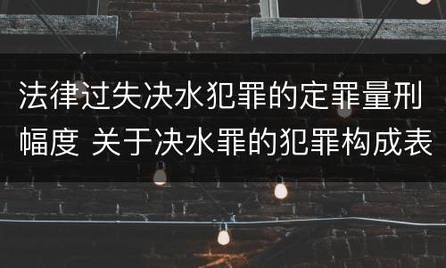 法律过失决水犯罪的定罪量刑幅度 关于决水罪的犯罪构成表述错误的有