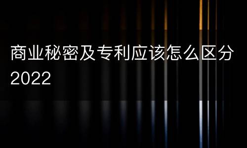 商业秘密及专利应该怎么区分2022
