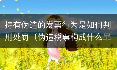 持有伪造的发票行为是如何判刑处罚（伪造税票构成什么罪）