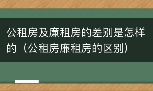公租房及廉租房的差别是怎样的（公租房廉租房的区别）