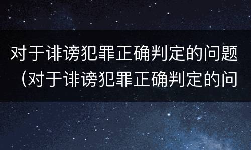 对于诽谤犯罪正确判定的问题（对于诽谤犯罪正确判定的问题是）