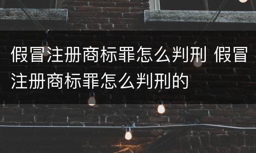 假冒注册商标罪怎么判刑 假冒注册商标罪怎么判刑的