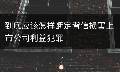 到底应该怎样断定背信损害上市公司利益犯罪
