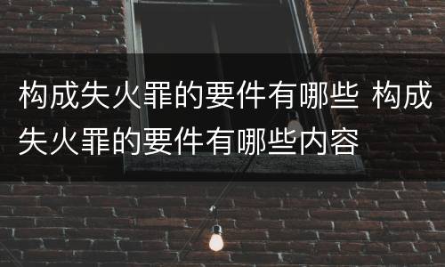 构成失火罪的要件有哪些 构成失火罪的要件有哪些内容