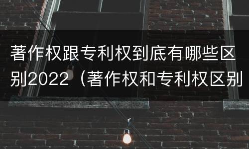 著作权跟专利权到底有哪些区别2022（著作权和专利权区别）