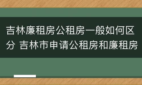 吉林廉租房公租房一般如何区分 吉林市申请公租房和廉租房的条件