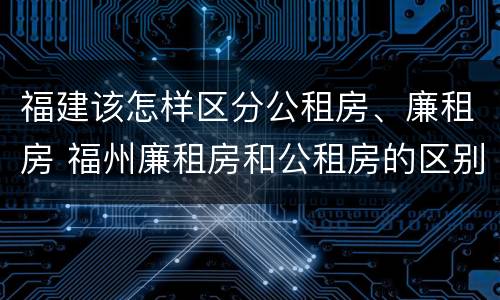福建该怎样区分公租房、廉租房 福州廉租房和公租房的区别