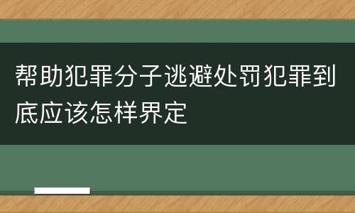 帮助犯罪分子逃避处罚犯罪到底应该怎样界定