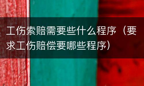 工伤索赔需要些什么程序（要求工伤赔偿要哪些程序）