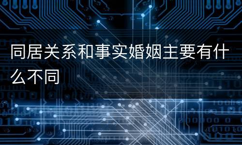 同居关系和事实婚姻主要有什么不同