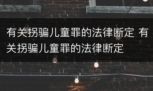 有关拐骗儿童罪的法律断定 有关拐骗儿童罪的法律断定