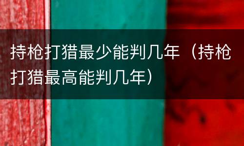 持枪打猎最少能判几年（持枪打猎最高能判几年）