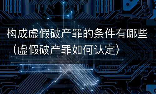 构成虚假破产罪的条件有哪些（虚假破产罪如何认定）
