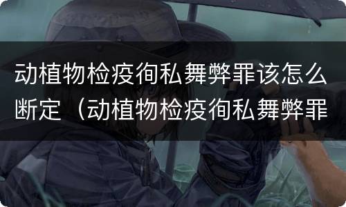 动植物检疫徇私舞弊罪该怎么断定（动植物检疫徇私舞弊罪立案标准）