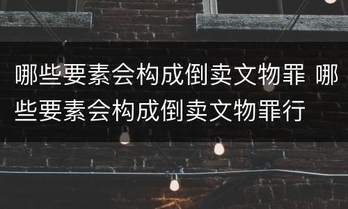 哪些要素会构成倒卖文物罪 哪些要素会构成倒卖文物罪行