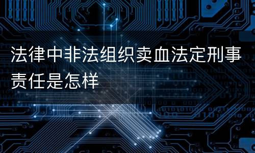 法律中非法组织卖血法定刑事责任是怎样