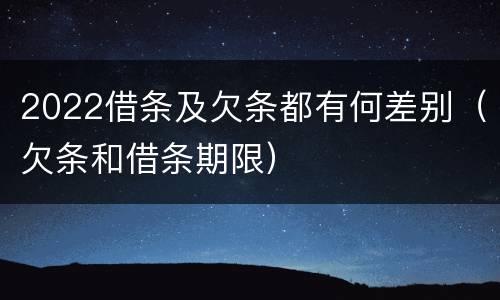 2022借条及欠条都有何差别（欠条和借条期限）
