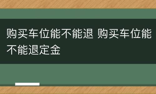 购买车位能不能退 购买车位能不能退定金
