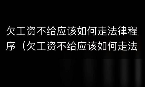 欠工资不给应该如何走法律程序（欠工资不给应该如何走法律程序处理）