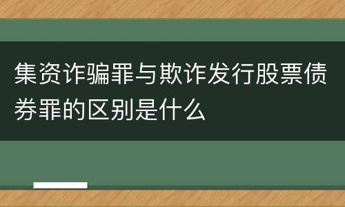 集资诈骗罪与欺诈发行股票债券罪的区别是什么