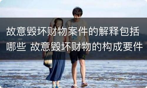 故意毁坏财物案件的解释包括哪些 故意毁坏财物的构成要件