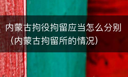 内蒙古拘役拘留应当怎么分别（内蒙古拘留所的情况）