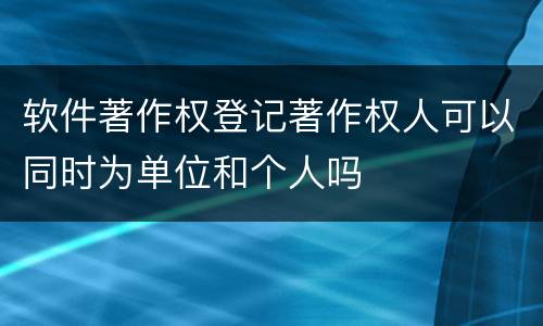 软件著作权登记著作权人可以同时为单位和个人吗