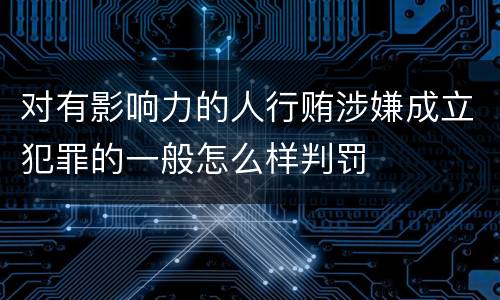 对有影响力的人行贿涉嫌成立犯罪的一般怎么样判罚