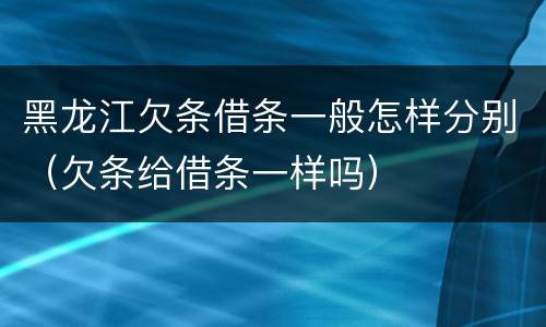 黑龙江欠条借条一般怎样分别（欠条给借条一样吗）