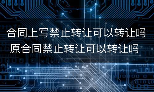 合同上写禁止转让可以转让吗 原合同禁止转让可以转让吗