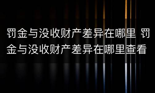 罚金与没收财产差异在哪里 罚金与没收财产差异在哪里查看