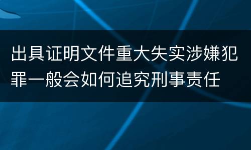 出具证明文件重大失实涉嫌犯罪一般会如何追究刑事责任