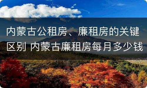 内蒙古公租房、廉租房的关键区别 内蒙古廉租房每月多少钱