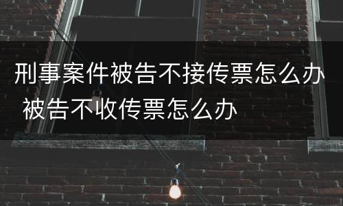 刑事案件被告不接传票怎么办 被告不收传票怎么办
