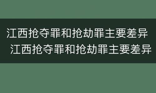 江西抢夺罪和抢劫罪主要差异 江西抢夺罪和抢劫罪主要差异在于