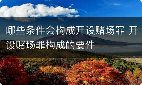 哪些条件会构成开设赌场罪 开设赌场罪构成的要件
