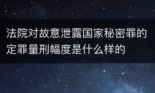 法院对故意泄露国家秘密罪的定罪量刑幅度是什么样的
