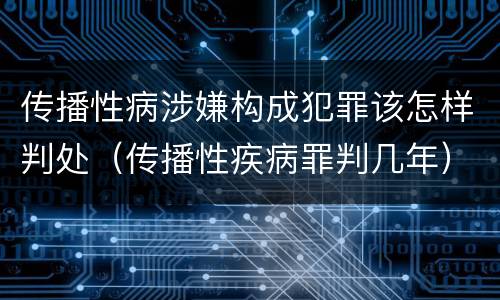 传播性病涉嫌构成犯罪该怎样判处（传播性疾病罪判几年）