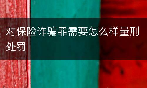 对保险诈骗罪需要怎么样量刑处罚