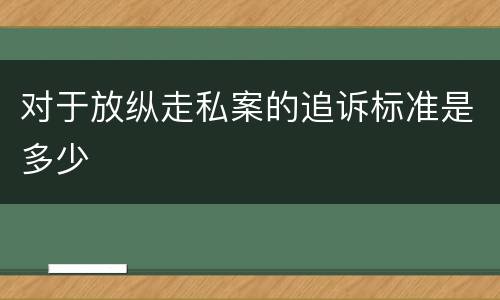 对于放纵走私案的追诉标准是多少
